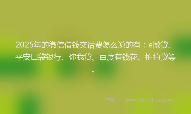 2025年的微信借钱交话费怎么说的有：e微贷、平安口袋银行、你我贷、百度有钱花、拍拍贷等。