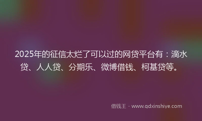 2025年的征信太烂了可以过的网贷平台有：滴水贷、人人贷、分期乐、微博借钱、柯基贷等。
