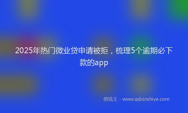2025年热门微业贷申请被拒，梳理5个逾期必下款的app