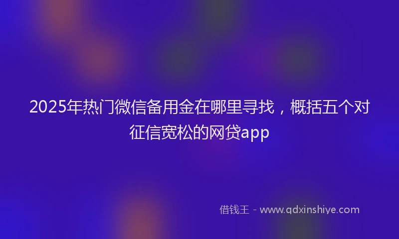 2025年热门微信备用金在哪里寻找，概括五个对征信宽松的网贷app