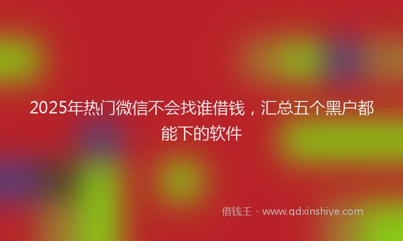 2025年热门微信不会找谁借钱，汇总五个黑户都能下的软件