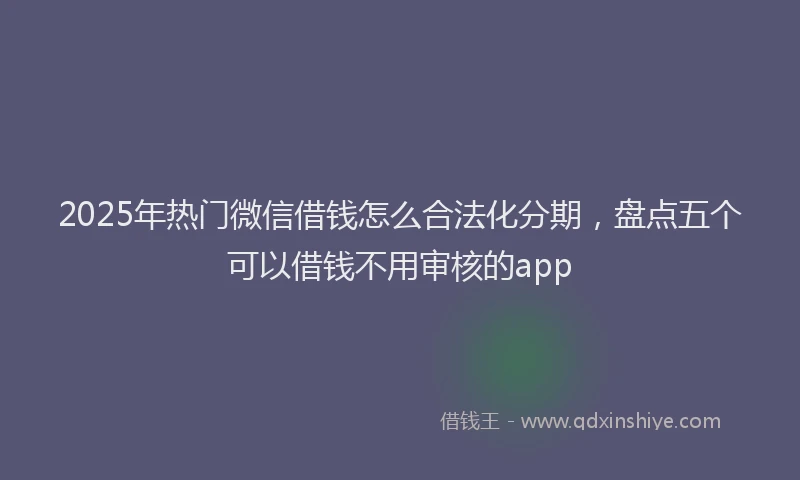 2025年热门微信借钱怎么合法化分期，盘点五个可以借钱不用审核的app