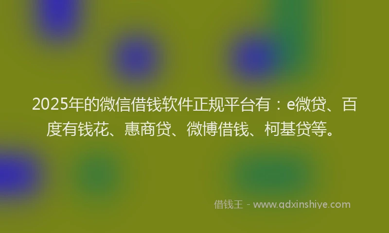 2025年的微信借钱软件正规平台有：e微贷、百度有钱花、惠商贷、微博借钱、柯基贷等。