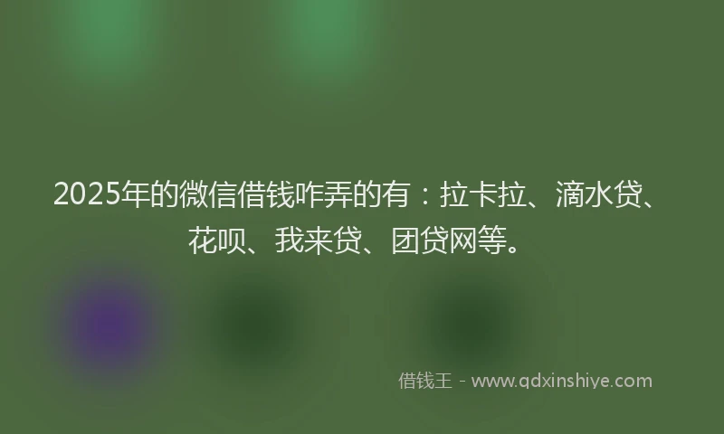 2025年的微信借钱咋弄的有：拉卡拉、滴水贷、花呗、我来贷、团贷网等。