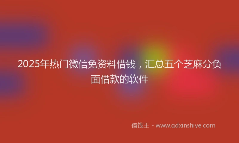 2025年热门微信免资料借钱，汇总五个芝麻分负面借款的软件
