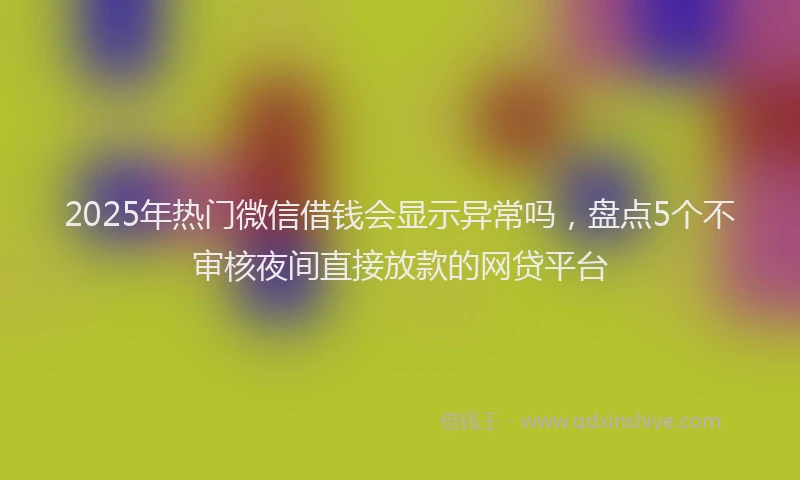 2025年热门微信借钱会显示异常吗，盘点5个不审核夜间直接放款的网贷平台