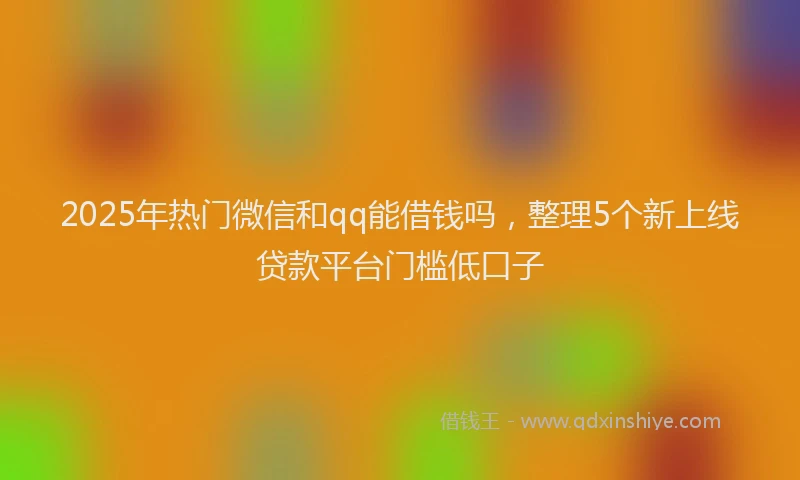 2025年热门微信和qq能借钱吗，整理5个新上线贷款平台门槛低口子