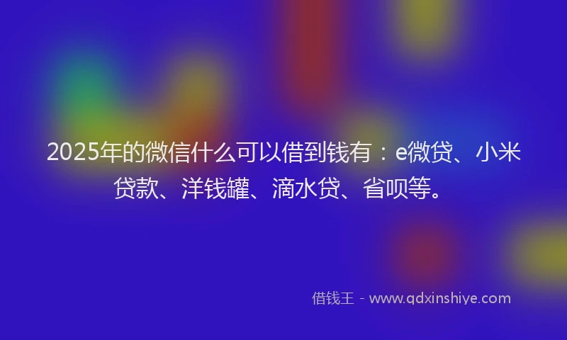 2025年的微信什么可以借到钱有：e微贷、小米贷款、洋钱罐、滴水贷、省呗等。