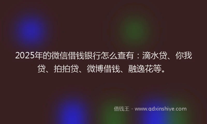 2025年的微信借钱银行怎么查有：滴水贷、你我贷、拍拍贷、微博借钱、融逸花等。