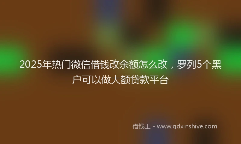 2025年热门微信借钱改余额怎么改，罗列5个黑户可以做大额贷款平台