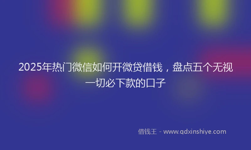 2025年热门微信如何开微贷借钱，盘点五个无视一切必下款的口子