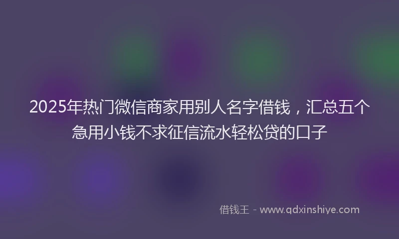 2025年热门微信商家用别人名字借钱，汇总五个急用小钱不求征信流水轻松贷的口子