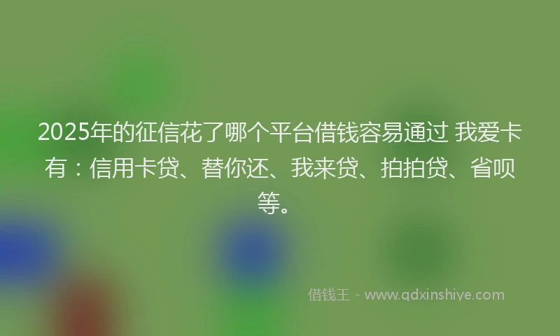 2025年的征信花了哪个平台借钱容易通过 我爱卡有：信用卡贷、替你还、我来贷、拍拍贷、省呗等。