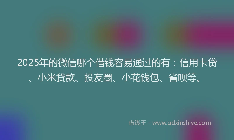 2025年的微信哪个借钱容易通过的有：信用卡贷、小米贷款、投友圈、小花钱包、省呗等。
