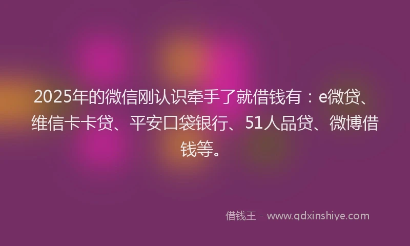 2025年的微信刚认识牵手了就借钱有：e微贷、维信卡卡贷、平安口袋银行、51人品贷、微博借钱等。