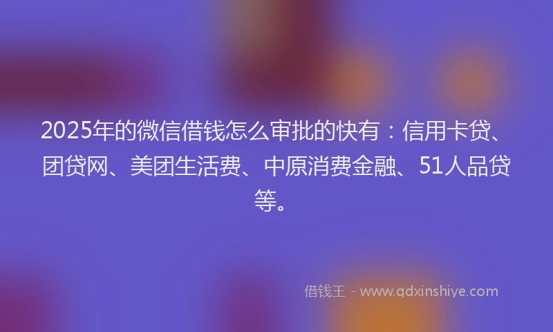 2025年的微信借钱怎么审批的快有：信用卡贷、团贷网、美团生活费、中原消费金融、51人品贷等。