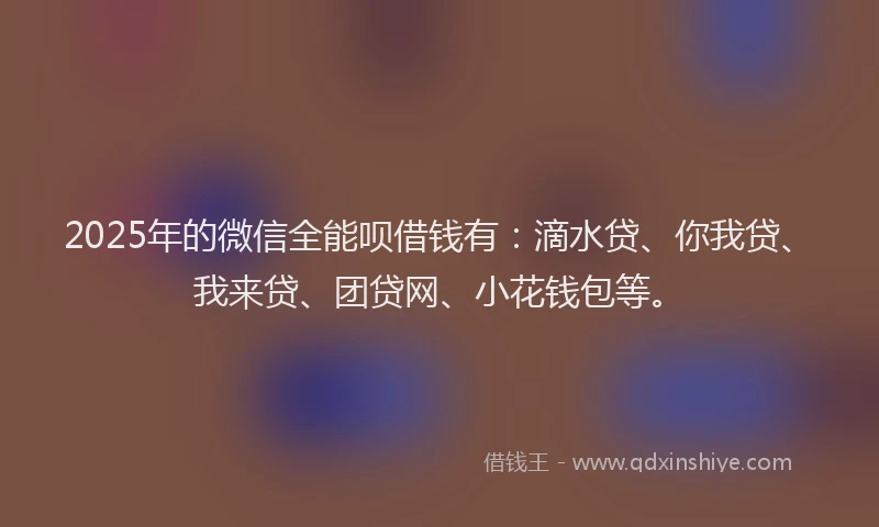 2025年的微信全能呗借钱有：滴水贷、你我贷、我来贷、团贷网、小花钱包等。