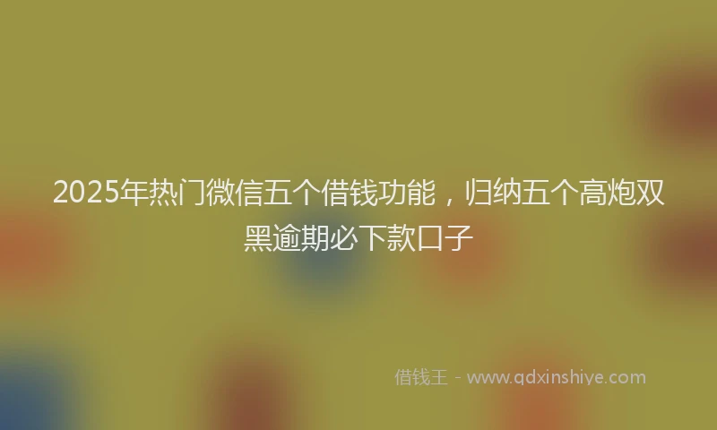2025年热门微信五个借钱功能，归纳五个高炮双黑逾期必下款口子