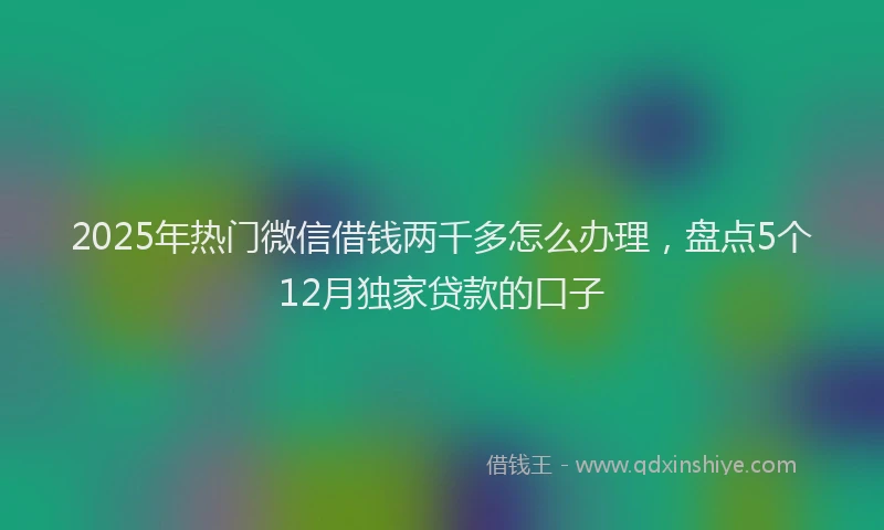 2025年热门微信借钱两千多怎么办理，盘点5个12月独家贷款的口子