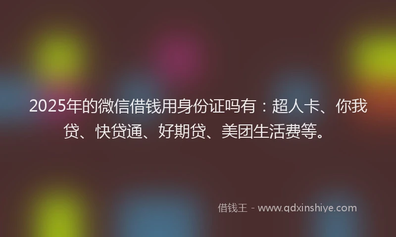 2025年的微信借钱用身份证吗有：超人卡、你我贷、快贷通、好期贷、美团生活费等。
