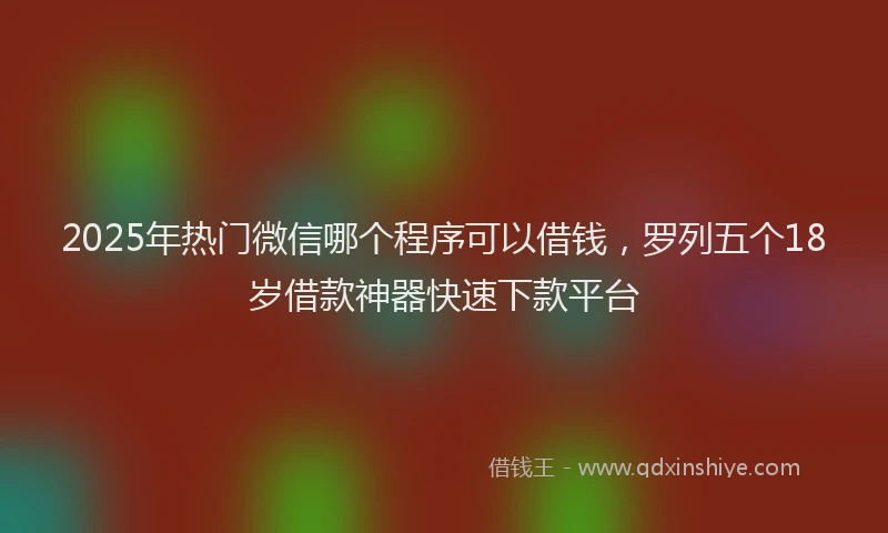 2025年热门微信哪个程序可以借钱，罗列五个18岁借款神器快速下款平台