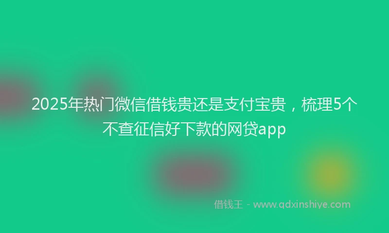 2025年热门微信借钱贵还是支付宝贵，梳理5个不查征信好下款的网贷app