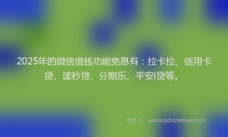2025年的微信借钱功能免息有：拉卡拉、信用卡贷、读秒贷、分期乐、平安i贷等。