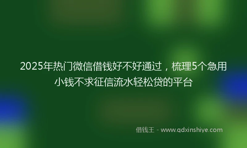 2025年热门微信借钱好不好通过，梳理5个急用小钱不求征信流水轻松贷的平台