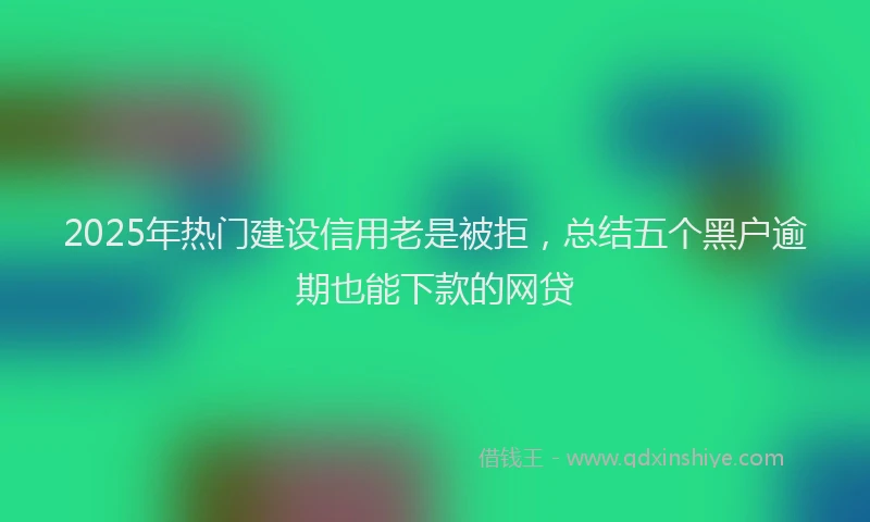 2025年热门建设信用老是被拒，总结五个黑户逾期也能下款的网贷