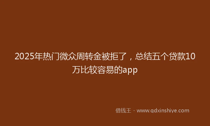 2025年热门微众周转金被拒了，总结五个贷款10万比较容易的app