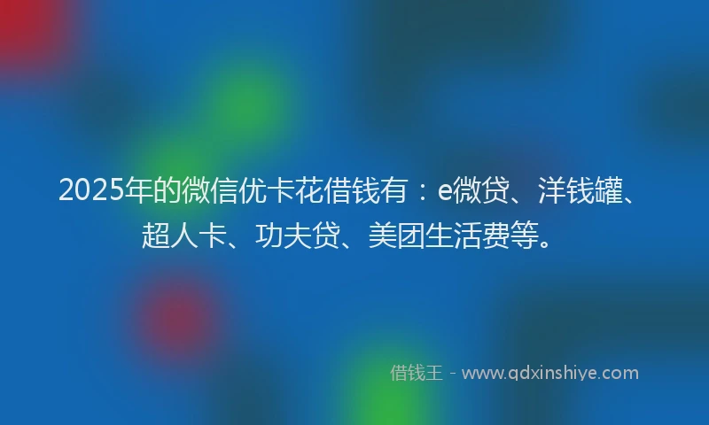 2025年的微信优卡花借钱有：e微贷、洋钱罐、超人卡、功夫贷、美团生活费等。