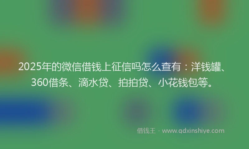 2025年的微信借钱上征信吗怎么查有：洋钱罐、360借条、滴水贷、拍拍贷、小花钱包等。