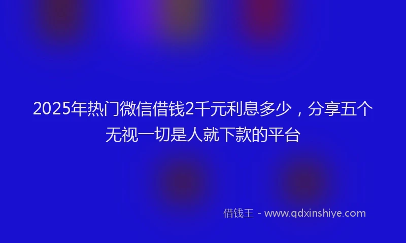 2025年热门微信借钱2千元利息多少，分享五个无视一切是人就下款的平台