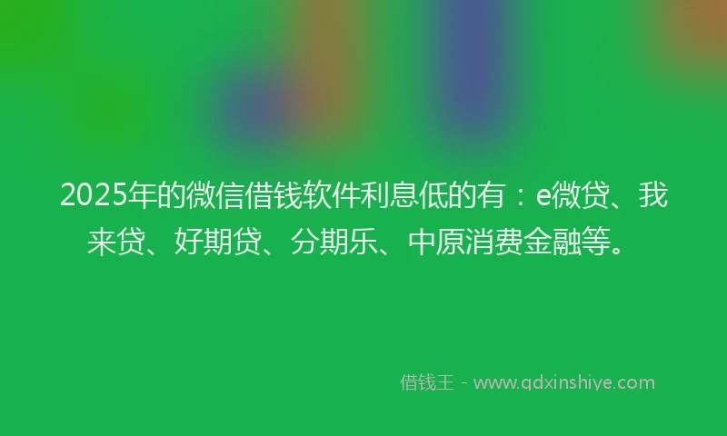 2025年的微信借钱软件利息低的有：e微贷、我来贷、好期贷、分期乐、中原消费金融等。
