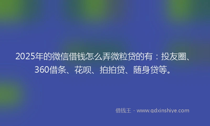2025年的微信借钱怎么弄微粒贷的有：投友圈、360借条、花呗、拍拍贷、随身贷等。