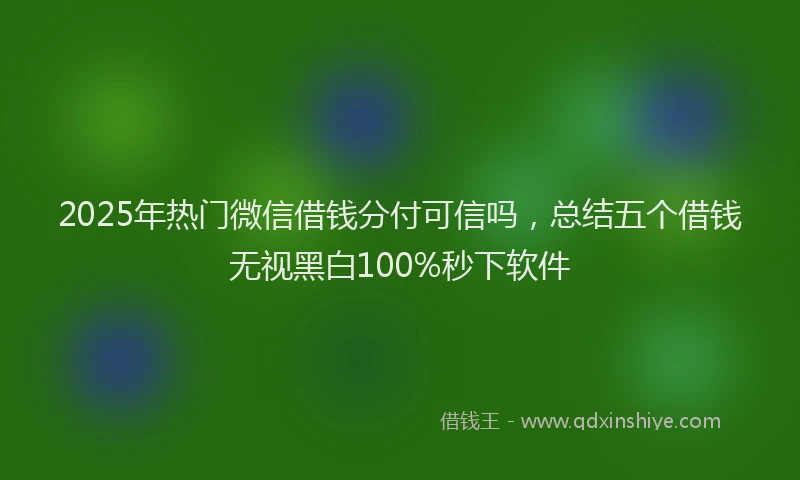 2025年热门微信借钱分付可信吗，总结五个借钱无视黑白100%秒下软件