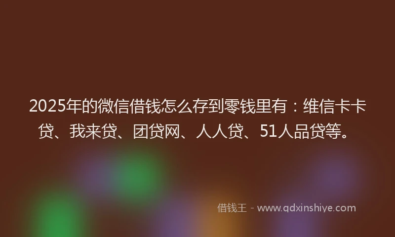 2025年的微信借钱怎么存到零钱里有：维信卡卡贷、我来贷、团贷网、人人贷、51人品贷等。