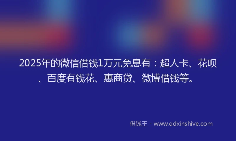 2025年的微信借钱1万元免息有：超人卡、花呗、百度有钱花、惠商贷、微博借钱等。