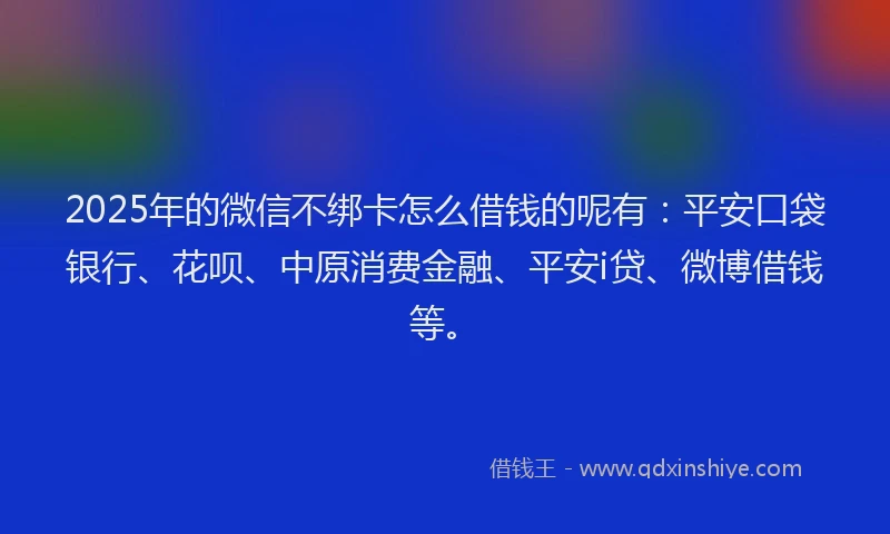 2025年的微信不绑卡怎么借钱的呢有：平安口袋银行、花呗、中原消费金融、平安i贷、微博借钱等。