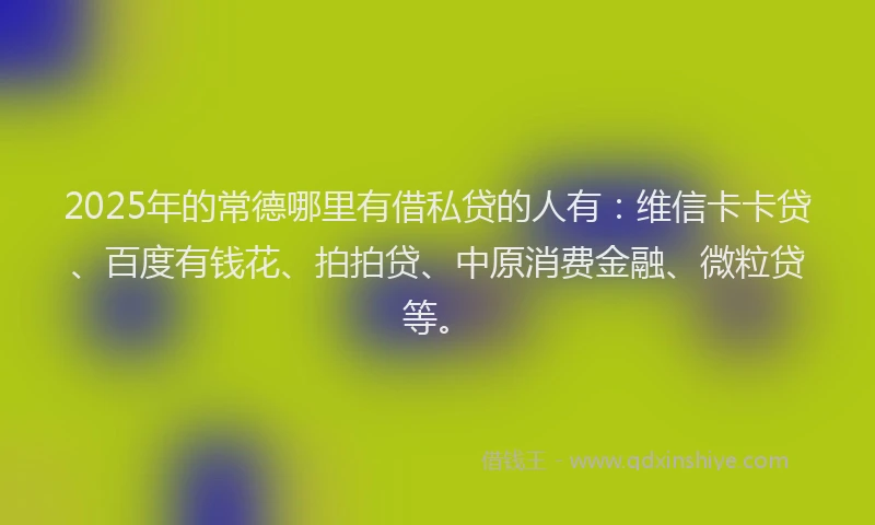 2025年的常德哪里有借私贷的人有：维信卡卡贷、百度有钱花、拍拍贷、中原消费金融、微粒贷等。