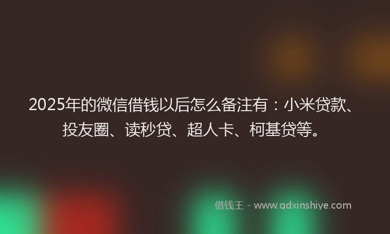 2025年的微信借钱以后怎么备注有：小米贷款、投友圈、读秒贷、超人卡、柯基贷等。