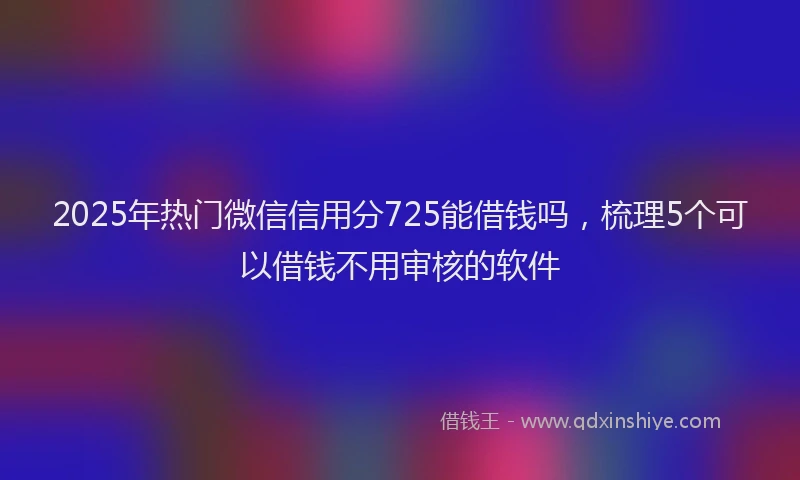2025年热门微信信用分725能借钱吗，梳理5个可以借钱不用审核的软件