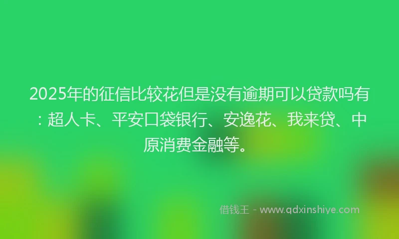 2025年的征信比较花但是没有逾期可以贷款吗有：超人卡、平安口袋银行、安逸花、我来贷、中原消费金融等。