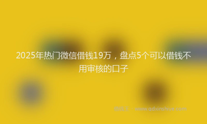 2025年热门微信借钱19万，盘点5个可以借钱不用审核的口子