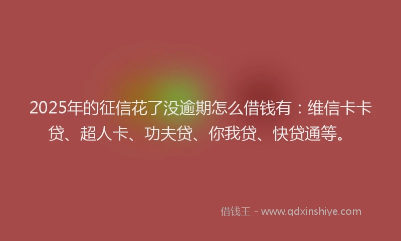 2025年的征信花了没逾期怎么借钱有：维信卡卡贷、超人卡、功夫贷、你我贷、快贷通等。