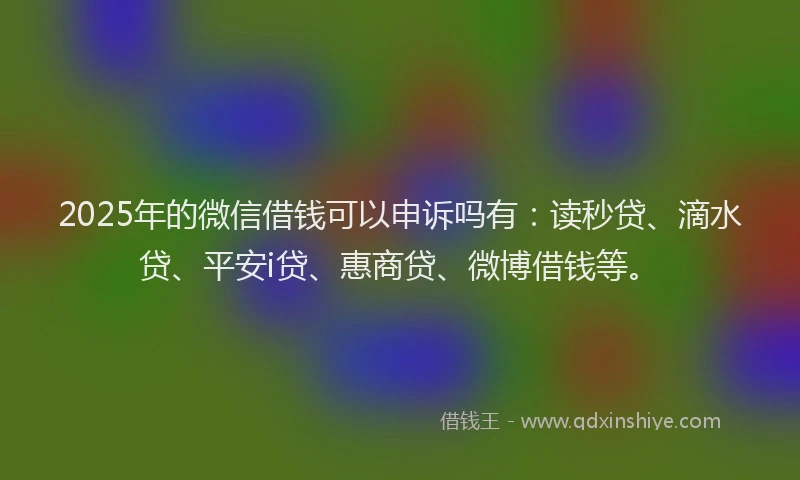 2025年的微信借钱可以申诉吗有：读秒贷、滴水贷、平安i贷、惠商贷、微博借钱等。
