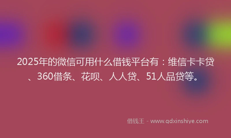 2025年的微信可用什么借钱平台有：维信卡卡贷、360借条、花呗、人人贷、51人品贷等。