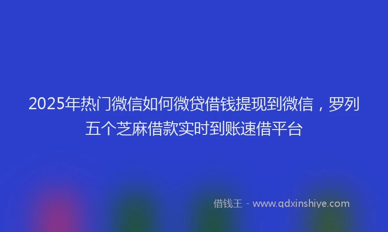 2025年热门微信如何微贷借钱提现到微信，罗列五个芝麻借款实时到账速借平台