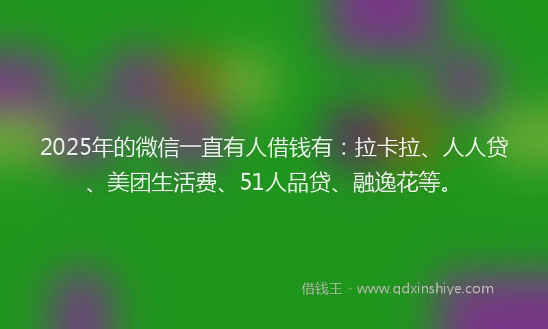 2025年的微信一直有人借钱有：拉卡拉、人人贷、美团生活费、51人品贷、融逸花等。