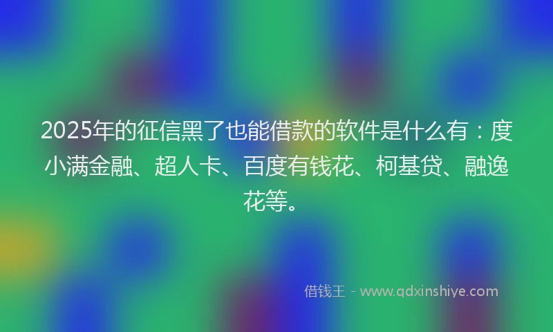 2025年的征信黑了也能借款的软件是什么有：度小满金融、超人卡、百度有钱花、柯基贷、融逸花等。